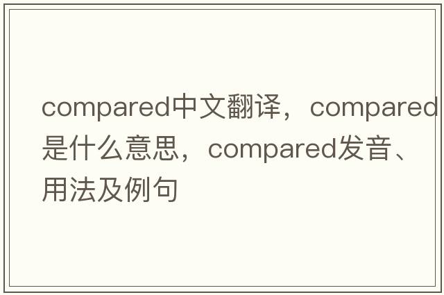 compared中文翻譯，compared是什么意思，compared發(fā)音、用法及例句