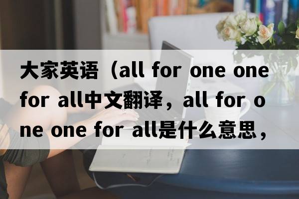 大家英語（all for one one for all中文翻譯，all for one one for all是什么意思，all for one one for all發(fā)音、用法及例句）