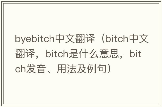 byebitch中文翻譯（bitch中文翻譯，bitch是什么意思，bitch發(fā)音、用法及例句）