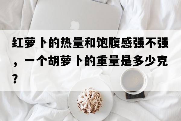 紅蘿卜的熱量和飽腹感強(qiáng)不強(qiáng)，一個(gè)胡蘿卜的重量是多少克？