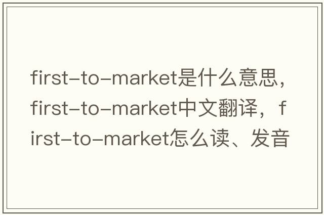 first-to-market是什么意思，first-to-market中文翻譯，first-to-market怎么讀、發(fā)音、用法及例句