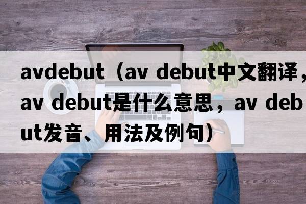 avdebut（av debut中文翻譯，av debut是什么意思，av debut發(fā)音、用法及例句）
