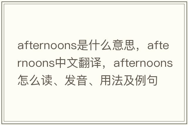 afternoons是什么意思，afternoons中文翻譯，afternoons怎么讀、發(fā)音、用法及例句