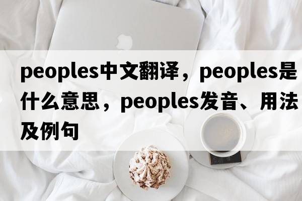 peoples中文翻譯，peoples是什么意思，peoples發(fā)音、用法及例句