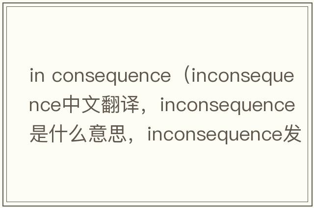 in consequence（inconsequence中文翻譯，inconsequence是什么意思，inconsequence發(fā)音、用法及例句）