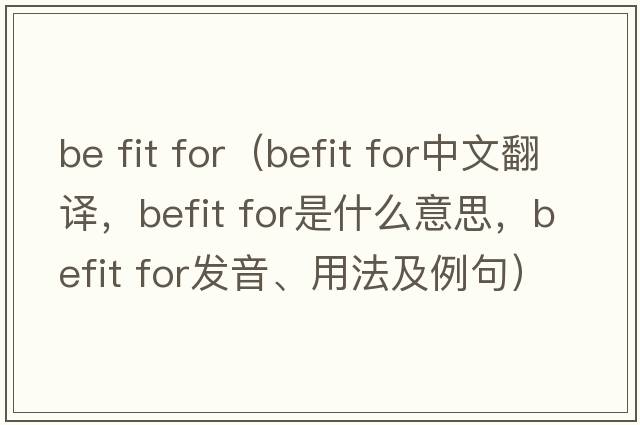 be fit for（befit for中文翻譯，befit for是什么意思，befit for發(fā)音、用法及例句）