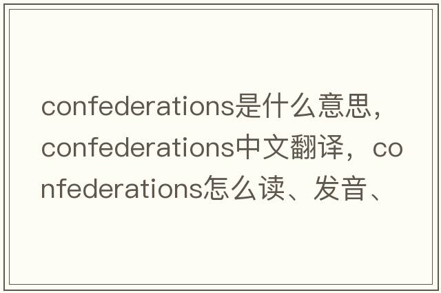 confederations是什么意思，confederations中文翻譯，confederations怎么讀、發(fā)音、用法及例句