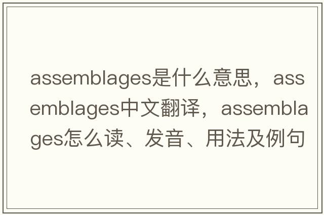 assemblages是什么意思，assemblages中文翻譯，assemblages怎么讀、發(fā)音、用法及例句