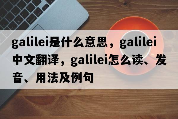 Galilei是什么意思，Galilei中文翻譯，Galilei怎么讀、發(fā)音、用法及例句