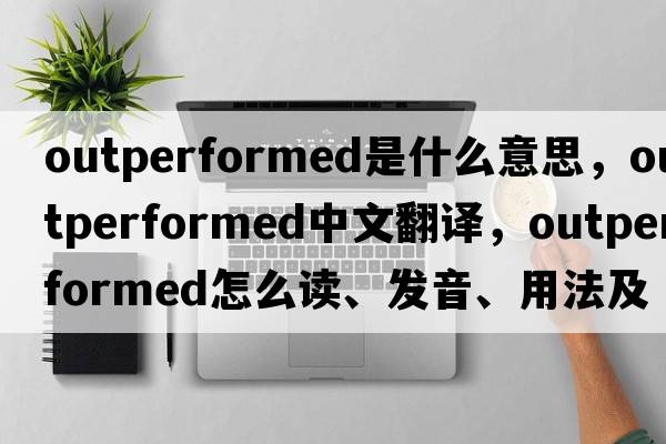 outperformed是什么意思，outperformed中文翻譯，outperformed怎么讀、發(fā)音、用法及例句
