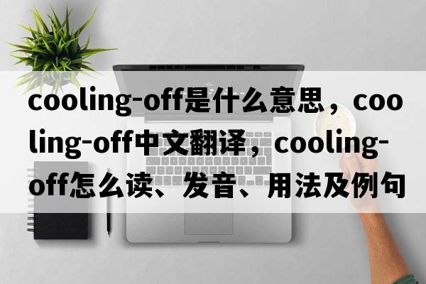 cooling-off是什么意思，cooling-off中文翻譯，cooling-off怎么讀、發(fā)音、用法及例句