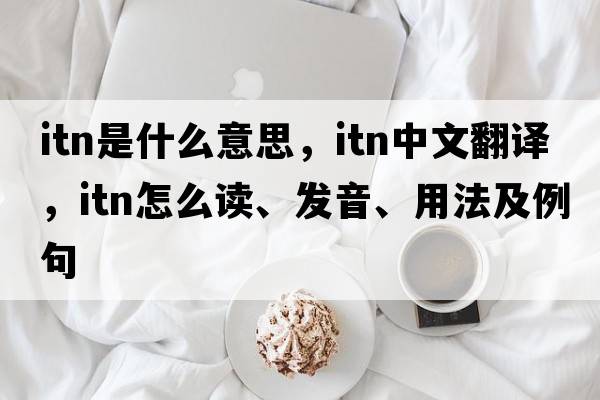 ITN是什么意思，ITN中文翻譯，ITN怎么讀、發(fā)音、用法及例句