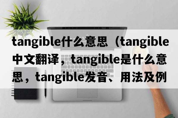 tangible什么意思（tangible中文翻譯，tangible是什么意思，tangible發(fā)音、用法及例句）