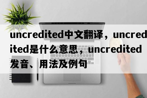 uncredited中文翻譯，uncredited是什么意思，uncredited發(fā)音、用法及例句