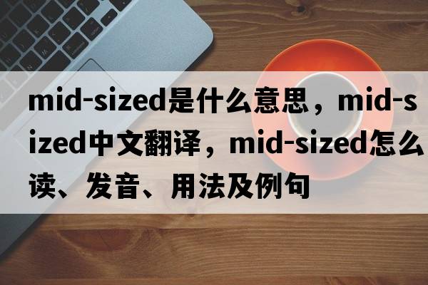 mid-sized是什么意思，mid-sized中文翻譯，mid-sized怎么讀、發(fā)音、用法及例句