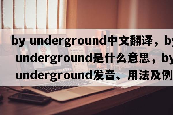 by underground中文翻譯，by underground是什么意思，by underground發(fā)音、用法及例句