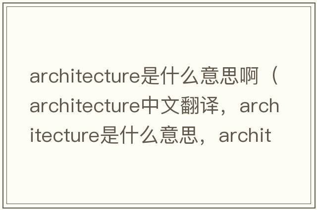 architecture是什么意思?。╝rchitecture中文翻譯，architecture是什么意思，architecture發(fā)音、用法及例句）
