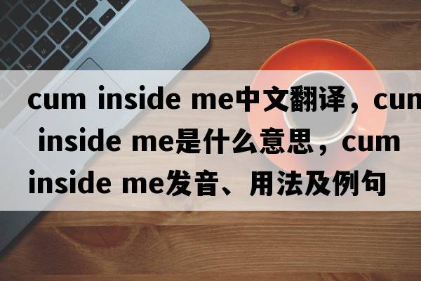 cum inside me中文翻譯，cum inside me是什么意思，cum inside me發(fā)音、用法及例句