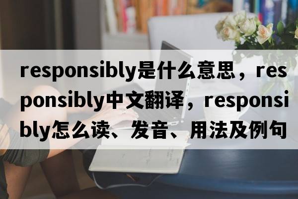 responsibly是什么意思，responsibly中文翻譯，responsibly怎么讀、發(fā)音、用法及例句