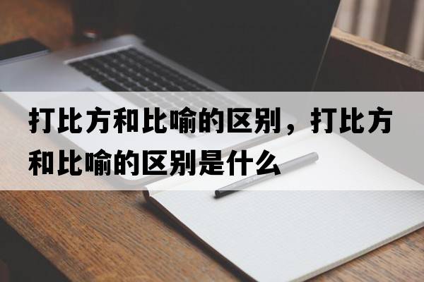 打比方和比喻的區(qū)別，打比方和比喻的區(qū)別是什么