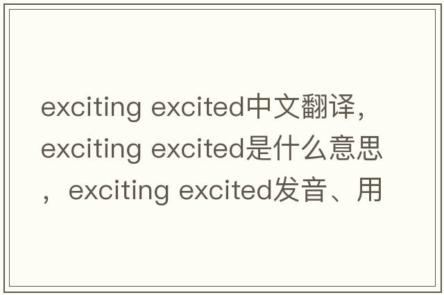 exciting excited中文翻譯，exciting excited是什么意思，exciting excited發(fā)音、用法及例句