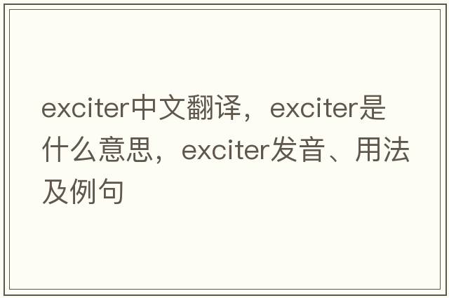 exciter中文翻譯，exciter是什么意思，exciter發(fā)音、用法及例句