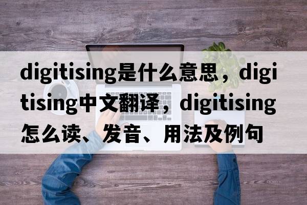 digitising是什么意思，digitising中文翻譯，digitising怎么讀、發(fā)音、用法及例句