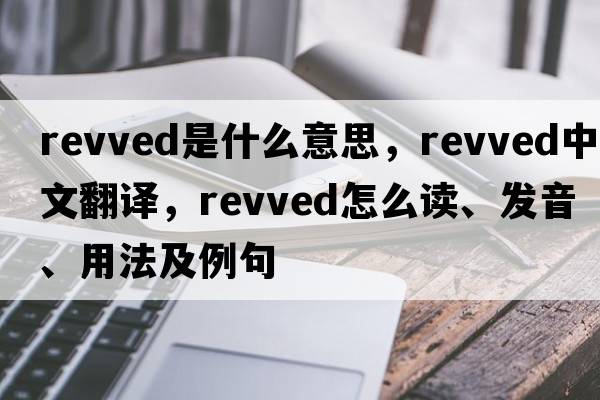 revved是什么意思，revved中文翻譯，revved怎么讀、發(fā)音、用法及例句