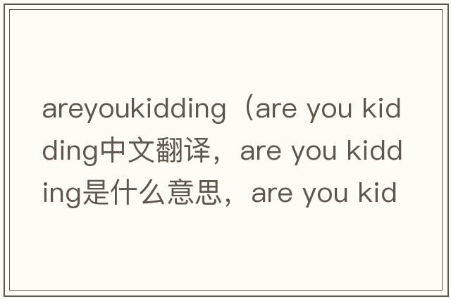 areyoukidding（are you kidding中文翻譯，are you kidding是什么意思，are you kidding發(fā)音、用法及例句）