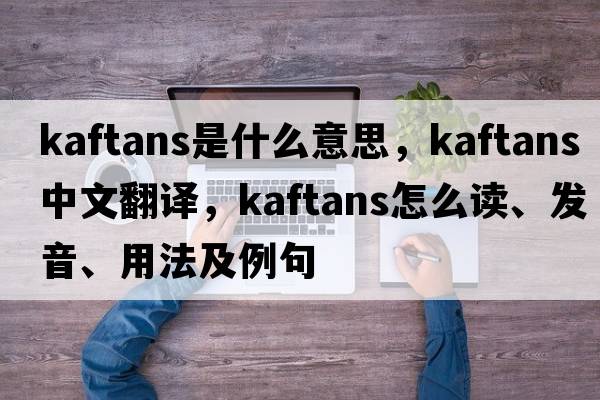kaftans是什么意思，kaftans中文翻譯，kaftans怎么讀、發(fā)音、用法及例句