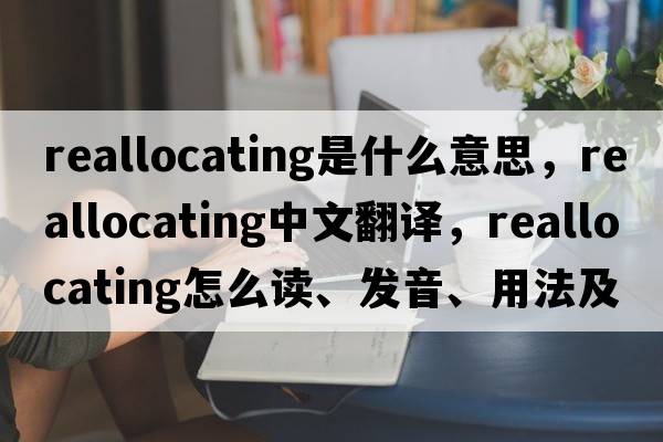 reallocating是什么意思，reallocating中文翻譯，reallocating怎么讀、發(fā)音、用法及例句