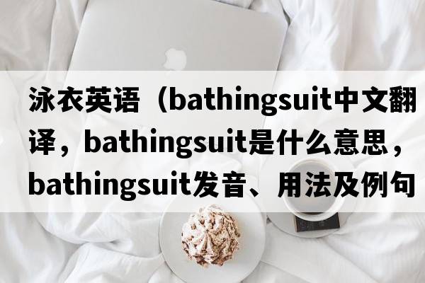 泳衣英語（bathingsuit中文翻譯，bathingsuit是什么意思，bathingsuit發(fā)音、用法及例句）