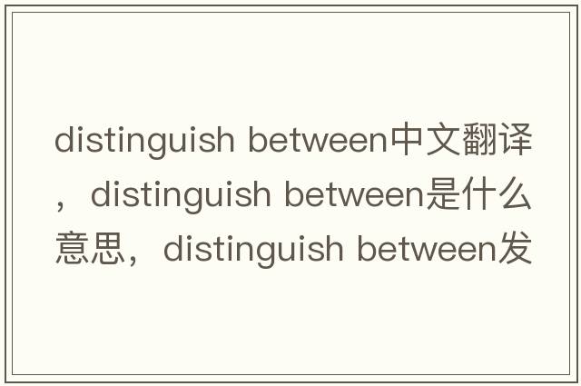 distinguish between中文翻譯，distinguish between是什么意思，distinguish between發(fā)音、用法及例句
