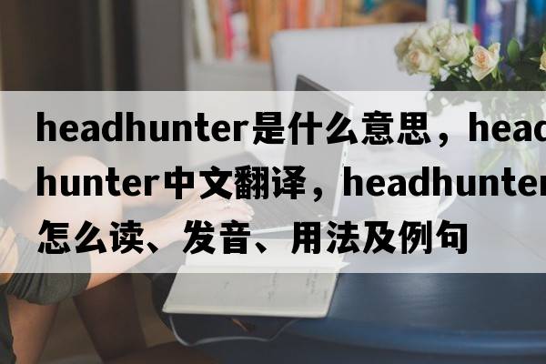 headhunter是什么意思，headhunter中文翻譯，headhunter怎么讀、發(fā)音、用法及例句