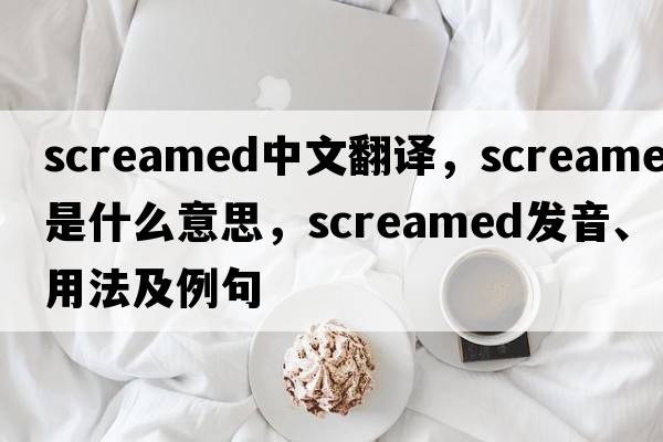 screamed中文翻譯，screamed是什么意思，screamed發(fā)音、用法及例句