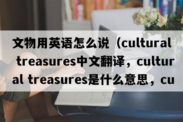 文物用英語怎么說（cultural treasures中文翻譯，cultural treasures是什么意思，cultural treasures發(fā)音、用法及例句）