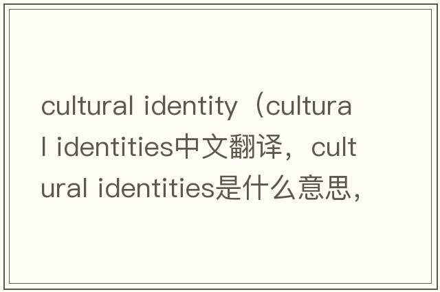 cultural identity（cultural identities中文翻譯，cultural identities是什么意思，cultural identities發(fā)音、用法及例句）