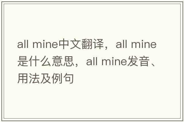 all mine中文翻譯，all mine是什么意思，all mine發(fā)音、用法及例句