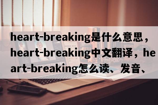heart-breaking是什么意思，heart-breaking中文翻譯，heart-breaking怎么讀、發(fā)音、用法及例句