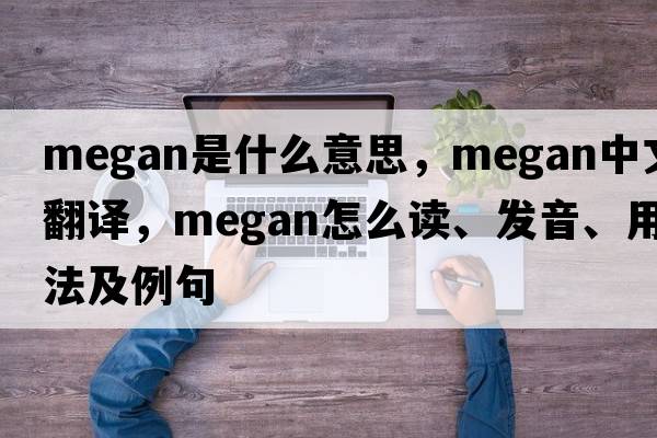 Megan是什么意思，Megan中文翻譯，Megan怎么讀、發(fā)音、用法及例句