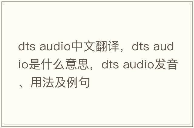 dts audio中文翻譯，dts audio是什么意思，dts audio發(fā)音、用法及例句