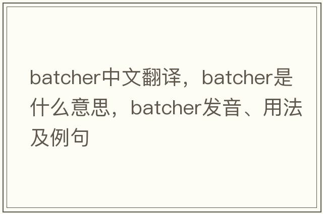 batcher中文翻譯，batcher是什么意思，batcher發(fā)音、用法及例句