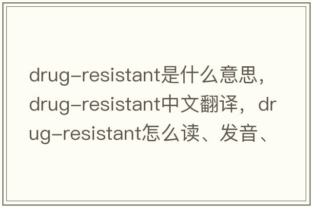 drug-resistant是什么意思，drug-resistant中文翻譯，drug-resistant怎么讀、發(fā)音、用法及例句