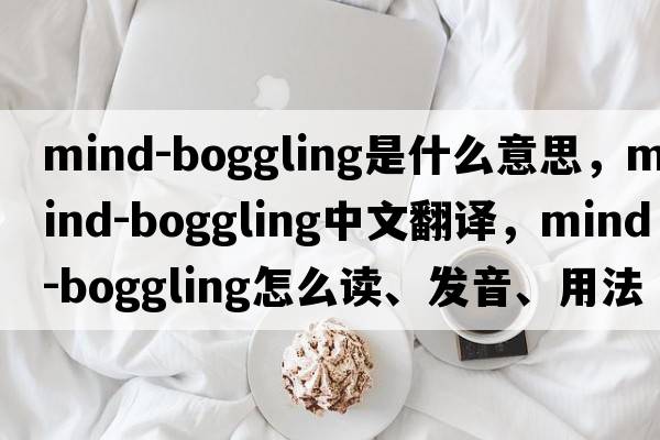 mind-boggling是什么意思，mind-boggling中文翻譯，mind-boggling怎么讀、發(fā)音、用法及例句