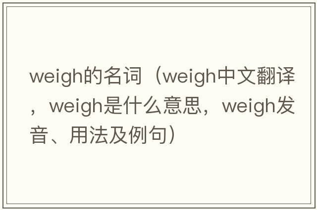 weigh的名詞（weigh中文翻譯，weigh是什么意思，weigh發(fā)音、用法及例句）