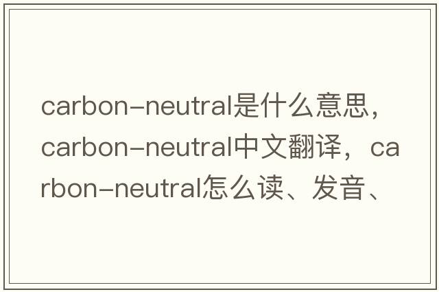 carbon-neutral是什么意思，carbon-neutral中文翻譯，carbon-neutral怎么讀、發(fā)音、用法及例句