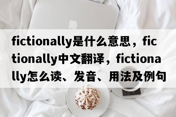 fictionally是什么意思，fictionally中文翻譯，fictionally怎么讀、發(fā)音、用法及例句
