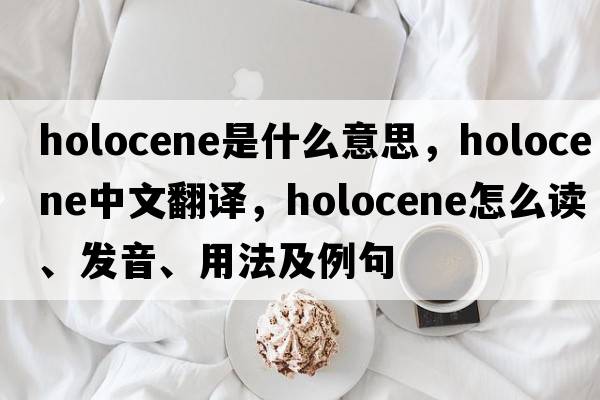 Holocene是什么意思，Holocene中文翻譯，Holocene怎么讀、發(fā)音、用法及例句