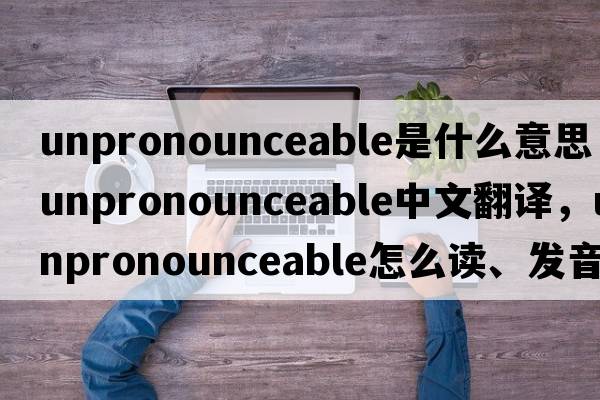 unpronounceable是什么意思，unpronounceable中文翻譯，unpronounceable怎么讀、發(fā)音、用法及例句