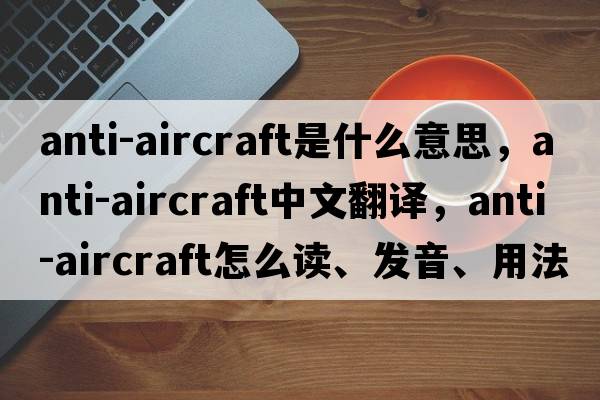 anti-aircraft是什么意思，anti-aircraft中文翻譯，anti-aircraft怎么讀、發(fā)音、用法及例句
